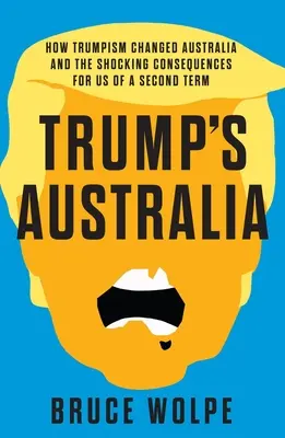 Trump Ausztráliája: Hogyan változtatta meg a trumpizmus Ausztráliát és egy második ciklus sokkoló következményei számunkra - Trump's Australia: How Trumpism Changed Australia and the Shocking Consequences for Us of a Second Term