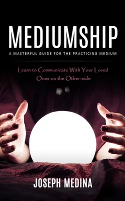 Medialitás: Mesteri útmutató a gyakorló médiumok számára - Mediumship: A Masterful Guide for the Practicing Medium