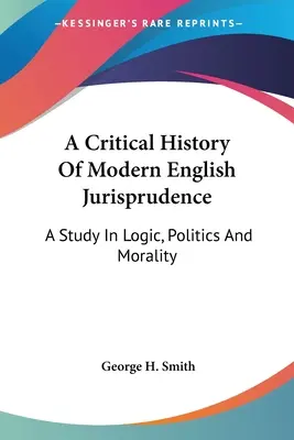 A modern angol jogtudomány kritikai története: A Study In Logic, Politics And Morality (Tanulmány a logikáról, politikáról és erkölcsről) - A Critical History Of Modern English Jurisprudence: A Study In Logic, Politics And Morality