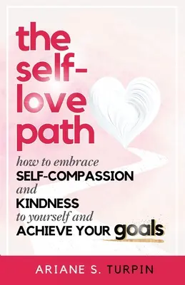 Az önszeretet útja: Hogyan fogadjuk el az önsajnálatot és az önmagunkkal szembeni kedvességet, és hogyan érjük el céljainkat? - The Self-Love Path: How to Embrace Self-Compassion and Kindness to Yourself and Achieve Your Goals