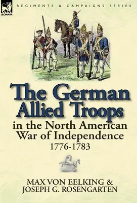 A német szövetséges csapatok az észak-amerikai függetlenségi háborúban, 1776-1783 - The German Allied Troops in the North American War of Independence, 1776-1783