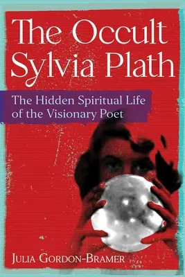 Az okkult Sylvia Plath: A látnok költő rejtett spirituális élete - The Occult Sylvia Plath: The Hidden Spiritual Life of the Visionary Poet