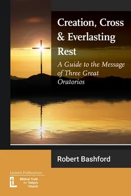 Teremtés, kereszt és örök nyugalom: Útmutató három nagy oratórium üzenetéhez - Creation, Cross and Everlasting Rest: A Guide to the Message of Three Great Oratorios