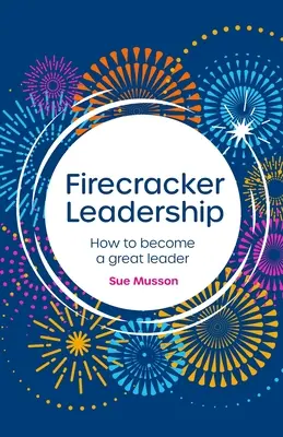 Tűzijátékos vezetés: Hogyan váljunk nagyszerű vezetővé - Firecracker Leadership: How to Become a Great Leader