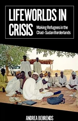 Életvilágok válságban: Menekültek létrehozása a csád-szudáni határvidéken - Lifeworlds in Crisis: Making Refugees in the Chad-Sudan Borderlands