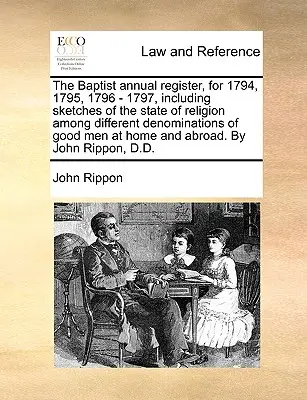 A baptisták 1794, 1795, 1796 - 1797. évi éves lajstroma, mely a különböző felekezetek vallási állapotáról szóló vázlatokat is tartalmaz a jó emberek otthonában. - The Baptist annual register, for 1794, 1795, 1796 - 1797, including sketches of the state of religion among different denominations of good men at hom