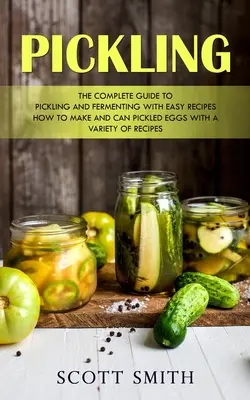 Pácolás: The Complete Guide to Pickling and Fermenting With Easy Receptes (Hogyan készítsünk és konzerváljunk pácolt tojást a különböző Re - Pickling: The Complete Guide to Pickling and Fermenting With Easy Recipes (How to Make and Can Pickled Eggs With a Variety of Re