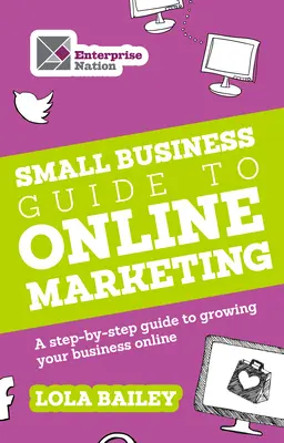 A kisvállalkozások online marketingkalauza: A Step-By-Step Guide to Growing Your Business Online (Lépésről lépésre útmutató az online vállalkozás növekedéséhez) - The Small Business Guide to Online Marketing: A Step-By-Step Guide to Growing Your Business Online