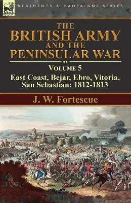 A brit hadsereg és a félszigeti háború: 5. kötet - Keleti part, Bejar, Ebro, Vitoria, San Sebastian: 1812-1813 - The British Army and the Peninsular War: Volume 5-East Coast, Bejar, Ebro, Vitoria, San Sebastian: 1812-1813