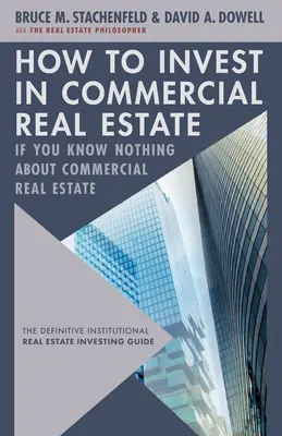 Hogyan fektessünk be kereskedelmi ingatlanokba, ha semmit sem tudunk a kereskedelmi ingatlanokról: A végleges intézményi ingatlanbefektetési útmutató - How to Invest in Commercial Real Estate If You Know Nothing about Commercial Real Estate: The Definitive Institutional Real Estate Investing Guide