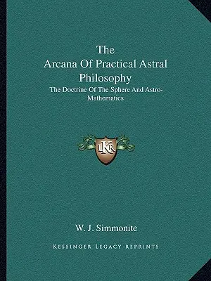 A gyakorlati asztrálfilozófia arkánuma: A szféra tanítása és az asztromatematika - The Arcana Of Practical Astral Philosophy: The Doctrine Of The Sphere And Astro-Mathematics