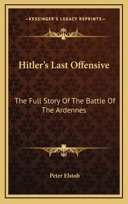 Hitler utolsó offenzívája: Az ardenneki csata teljes története - Hitler's Last Offensive: The Full Story Of The Battle Of The Ardennes