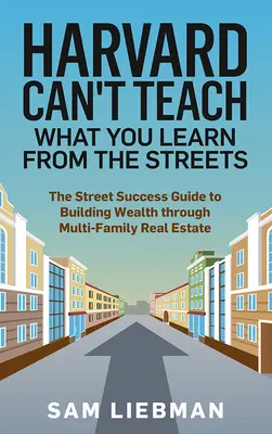 A Harvardon nem lehet megtanítani azt, amit az utcán tanulsz: The Street Success Guide to Building Wealth Through Multi-Family Real Estate (Az utcai sikerek útmutatója a többcsaládos ingatlanok révén történő vagyonépítéshez) - Harvard Can't Teach What You Learn from the Streets: The Street Success Guide to Building Wealth Through Multi-Family Real Estate