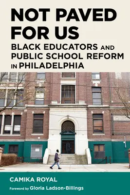 Not Paved for Us: Fekete pedagógusok és az állami iskolai reform Philadelphiában - Not Paved for Us: Black Educators and Public School Reform in Philadelphia