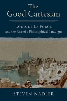 A jó kartéziánus: Louis de la Forge és egy filozófiai paradigma felemelkedése - The Good Cartesian: Louis de la Forge and the Rise of a Philosophical Paradigm