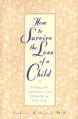 Hogyan éljük túl egy gyermek elvesztését: Az üresség betöltése és az élet újjáépítése - How to Survive the Loss of a Child: Filling the Emptiness and Rebuilding Your Life