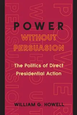 Hatalom meggyőzés nélkül: A közvetlen elnöki fellépés politikája - Power Without Persuasion: The Politics of Direct Presidential Action