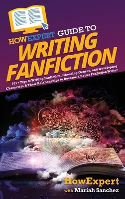 HowExpert Guide to Writing Fanfiction: 101+ tipp a fanfiction írásához, a műfajok kiválasztásához, valamint a karakterek és kapcsolataik fejlesztéséhez, hogy B - HowExpert Guide to Writing Fanfiction: 101+ Tips to Writing Fanfiction, Choosing Genres, and Developing Characters & Their Relationships to Become a B