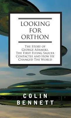 Looking for Orthon: George Adamski története, az első repülő csészealj-kontaktus, és hogyan változtatta meg a világot - Looking for Orthon: The Story of George Adamski, the First Flying Saucer Contactee, and How He Changed the World