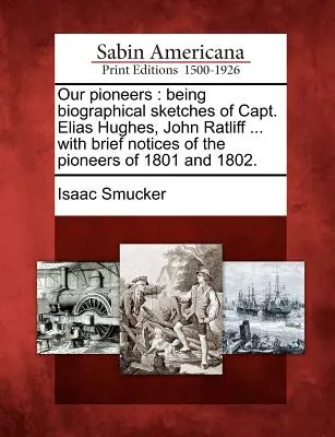 Úttörőink: Elias Hughes kapitány, John Ratliff ... és az 1801-es és 180-as évek úttörőinek rövid ismertetésével. - Our Pioneers: Being Biographical Sketches of Capt. Elias Hughes, John Ratliff ... with Brief Notices of the Pioneers of 1801 and 180