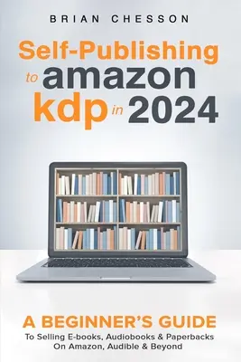 Önkiadás az Amazon KDP-n 2024-ben - Kezdő útmutató az e-könyvek, hangoskönyvek és zsebkönyvek értékesítéséhez az Amazonon, az Audible-on és azon túl is - Self-Publishing to Amazon KDP in 2024 - A Beginner's Guide to Selling E-Books, Audiobooks & Paperbacks on Amazon, Audible & Beyond