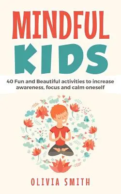 Mindful Kids: 40 szórakoztató és gyönyörű tevékenység a tudatosság, a koncentráció és az önmegnyugvás növelésére - Mindful Kids: 40 Fun and Beautiful activities to increase awareness, focus and calm oneself