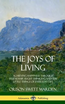 Az élet örömei: A boldogság elérése a barátság, a helyes gondolkodás és a mindennapi élet apró dolgai révén - The Joys of Living: Achieving Happiness Through Friendship, Right Thinking and the Little Things of Everyday Life