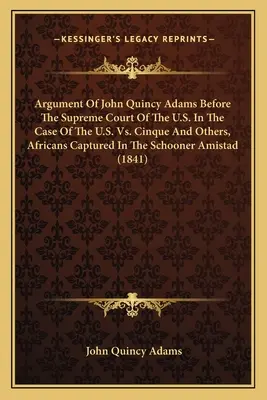 John Quincy Adams érvelése az Egyesült Államok Legfelsőbb Bírósága előtt az Egyesült Államok kontra Cinque és mások, az Am nevű szkúneren foglyul ejtett afrikaiak ügyében. - Argument Of John Quincy Adams Before The Supreme Court Of The U.S. In The Case Of The U.S. Vs. Cinque And Others, Africans Captured In The Schooner Am