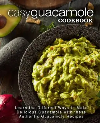 Könnyű guacamole szakácskönyv: Ismerje meg az ízletes guacamole készítésének különböző módjait ezekkel a hiteles guacamole receptekkel - Easy Guacamole Cookbook: Learn the Different Ways to Make Delicious Guacamole with these Authentic Guacamole Recipes