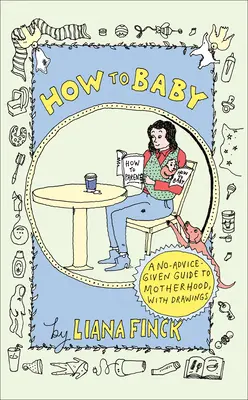 Hogyan babázzunk? Tanácsadás nélküli útmutató az anyasághoz, rajzokkal - How to Baby: A No-Advice-Given Guide to Motherhood, with Drawings