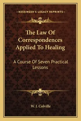 A gyógyításra alkalmazott megfelelési törvény: A Course Of Seven Practical Lessons - The Law Of Correspondences Applied To Healing: A Course Of Seven Practical Lessons