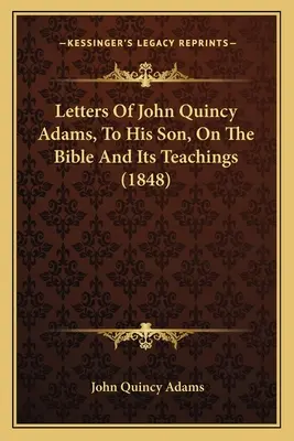 John Quincy Adams levelei a fiához a Bibliáról és annak tanításáról - Letters Of John Quincy Adams, To His Son, On The Bible And Its Teachings