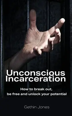 Tudattalan bebörtönzés: Hogyan törj ki, légy szabad és szabadítsd fel a benned rejlő lehetőségeket - Unconscious Incarceration: How to break out, be free and unlock your potential