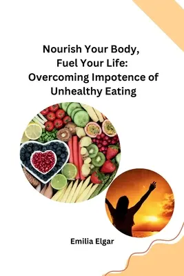Táplálja a testét, táplálja az életét: Az egészségtelen táplálkozás impotenciájának leküzdése - Nourish Your Body, Fuel Your Life: Overcoming Impotence of Unhealthy Eating
