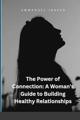 A kapcsolat ereje: Egy nő útmutatója az egészséges kapcsolatok kiépítéséhez - The Power of Connection: A Woman's Guide to Building Healthy Relationships