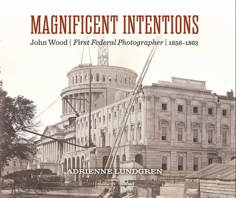 Nagyszerű szándékok: John Wood, az első szövetségi fotós - Magnificent Intentions: John Wood, First Federal Photographer