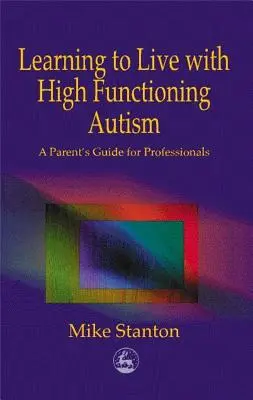 Learning to Live with High Functioning Autism: Szülői útmutató szakemberek számára - Learning to Live with High Functioning Autism: A Parent's Guide for Professionals