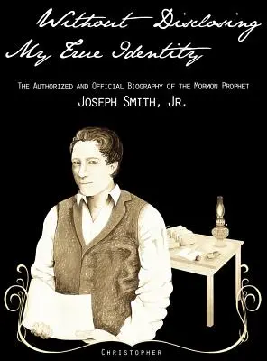 Anélkül, hogy felfedném valódi személyazonosságomat - A mormon próféta, ifjabb Joseph Smith hiteles és hivatalos életrajza. - Without Disclosing My True Identity-The Authorized and Official Biography of the Mormon Prophet, Joseph Smith, Jr.