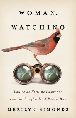 Nő, aki figyel: Louise de Kiriline Lawrence és a Pimisi-öböl énekesmadarai - Woman, Watching: Louise de Kiriline Lawrence and the Songbirds of Pimisi Bay