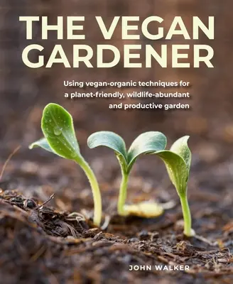 Vegán kertész: Vegán-organikus technikák alkalmazása a bolygóbarát, vadban gazdag és termelékeny kertért - Vegan Gardener: Using Vegan-Organic Techniques for a Planet-Friendly, Wildlife-Abundant and Productive Garden