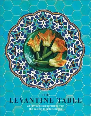 A levantei asztal: Kelet-mediterrán és azon túli élénk és ízletes receptek - The Levantine Table: Vibrant and Delicious Recipes from the Eastern Mediterreanean and Beyond