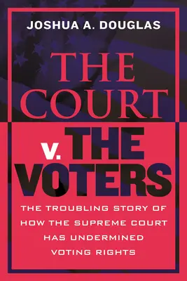 The Court V. the Voters: A legfelsőbb bíróság szavazati jogának aláásása - The Court V. the Voters: The Troubling Story of How the Supreme Court Has Undermined Voting Rights