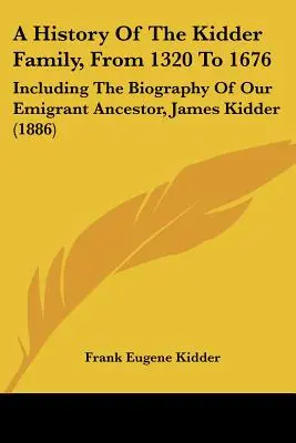 A Kidder család története 1320-tól 1676-ig: James Kidder kivándorló ősünk életrajzával együtt - A History of the Kidder Family, from 1320 to 1676: Including the Biography of Our Emigrant Ancestor, James Kidder