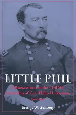 Little Phil: Philip H. Sheridan tábornok polgárháborús vezetésének újraértékelése - Little Phil: A Reassessment of the Civil War Leadership of Gen. Philip H. Sheridan