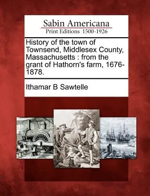 Townsend városának története, Middlesex megye, Massachusetts: a Hathorn-farm adományozásától, 1676-1878. - History of the town of Townsend, Middlesex County, Massachusetts: from the grant of Hathorn's farm, 1676-1878.