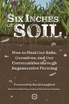 Hat hüvelyknyi talaj: Hogyan gyógyítsuk meg talajainkat, önmagunkat és közösségeinket a regeneratív gazdálkodás révén? - Six Inches of Soil: How to Heal Our Soils, Ourselves and Our Communities Through Regenerative Farming