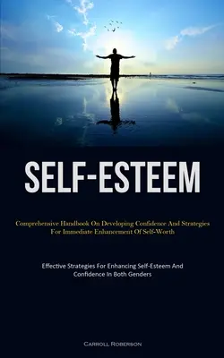 Önbecsülés: Átfogó kézikönyv az önbizalom fejlesztéséről és stratégiák az önértékelés azonnali fokozásához (Hatékony sztra - Self-Esteem: Comprehensive Handbook On Developing Confidence And Strategies For Immediate Enhancement Of Self-Worth (Effective Stra