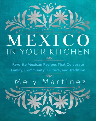 Mexikó a konyhádban: Kedvenc mexikói receptek a család, a közösség, a kultúra és a hagyományok ünneplésére - Mexico in Your Kitchen: Favorite Mexican Recipes That Celebrate Family, Community, Culture, and Tradition