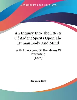 A lángoló szellemek emberi testre és elmére gyakorolt hatásainak vizsgálata: A megelőzés eszközeiről szóló beszámolóval. - An Inquiry Into The Effects Of Ardent Spirits Upon The Human Body And Mind: With An Account Of The Means Of Preventing