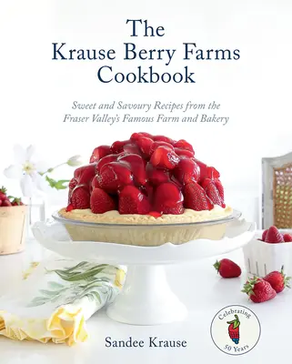 A Krause Berry Farms szakácskönyve: Édes és sós receptek a Fraser-völgy híres farmjáról és pékségéből - The Krause Berry Farms Cookbook: Sweet and Savoury Recipes from the Fraser Valley's Famous Farm and Bakery